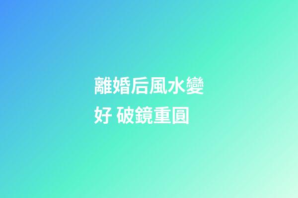 離婚后風水變好 破鏡重圓